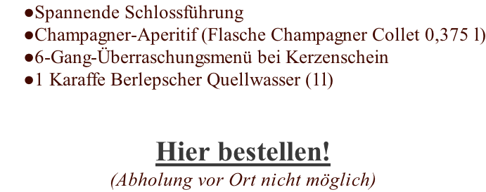 Spannende Schlossführung Champagner-Aperitif (Flasche Champagner Collet 0,375 l) 6-Gang-Überraschungsmenü bei Kerzenschein 1 Karaffe Berlepscher Quellwasser (1l) Hier bestellen! (Abholung vor Ort nicht möglich)